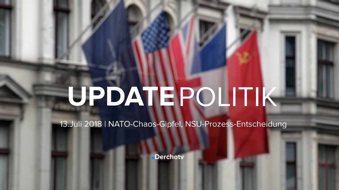UPDATE POLITIK – 13.07.18 | NATO-Chaos-Gipfel, NSU-Prozess-Entscheidung